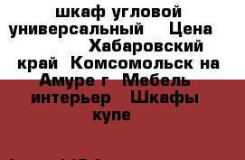 шкаф угловой универсальный  › Цена ­ 12 000 - Хабаровский край, Комсомольск-на-Амуре г. Мебель, интерьер » Шкафы, купе   